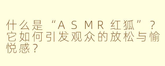 什么是“ASMR红狐”？它如何引发观众的放松与愉悦感？