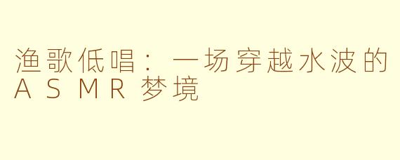 渔歌低唱：一场穿越水波的ASMR梦境