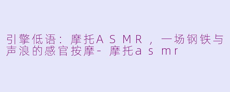 引擎低语：摩托ASMR，一场钢铁与声浪的感官按摩-摩托asmr