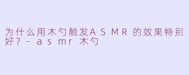 为什么用木勺触发ASMR的效果特别好？-asmr木勺