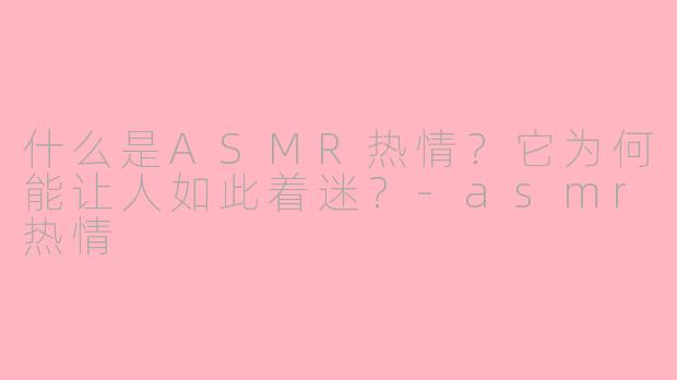什么是ASMR热情？它为何能让人如此着迷？-asmr热情