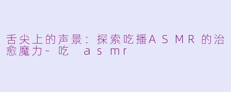 舌尖上的声景：探索吃播ASMR的治愈魔力-吃 asmr