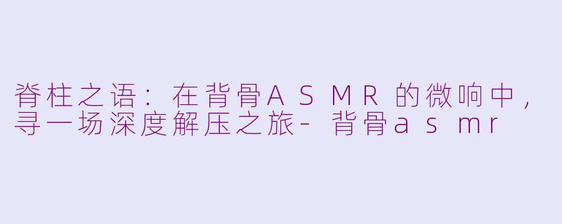 脊柱之语:在背骨ASMR的微响中,寻一场深度解压之旅