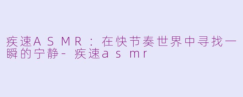 疾速ASMR：在快节奏世界中寻找一瞬的宁静-疾速asmr