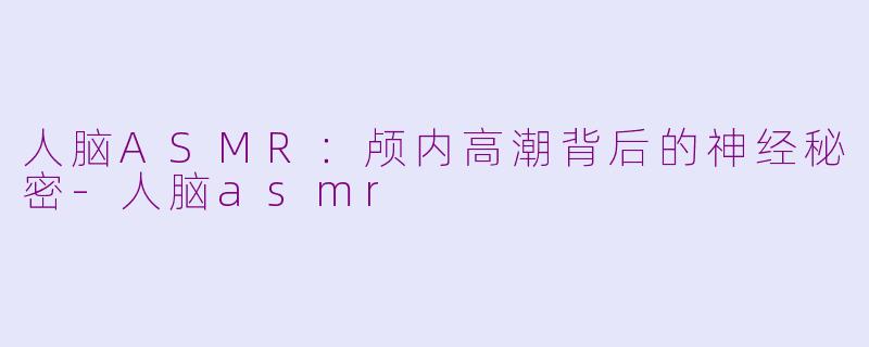 人脑ASMR：颅内高潮背后的神经秘密-人脑asmr