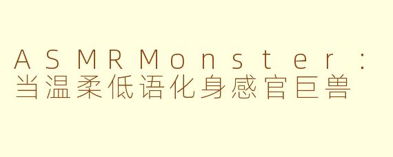 ASMRMonster：当温柔低语化身感官巨兽