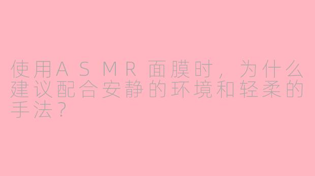 使用ASMR面膜时,为什么建议配合安静的环境和轻柔的手法?