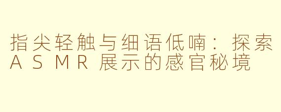 指尖轻触与细语低喃：探索ASMR展示的感官秘境