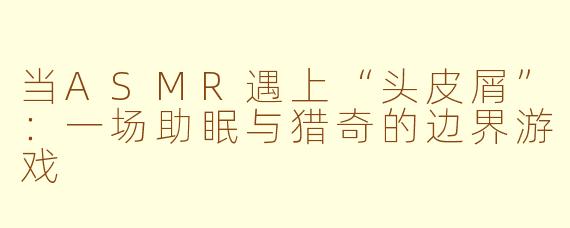 当ASMR遇上“头皮屑”：一场助眠与猎奇的边界游戏