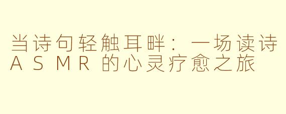当诗句轻触耳畔：一场读诗ASMR的心灵疗愈之旅