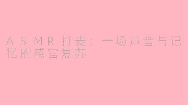 ASMR打麦：一场声音与记忆的感官复苏