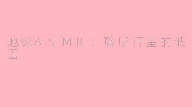 地球ASMR:聆听行星的低语