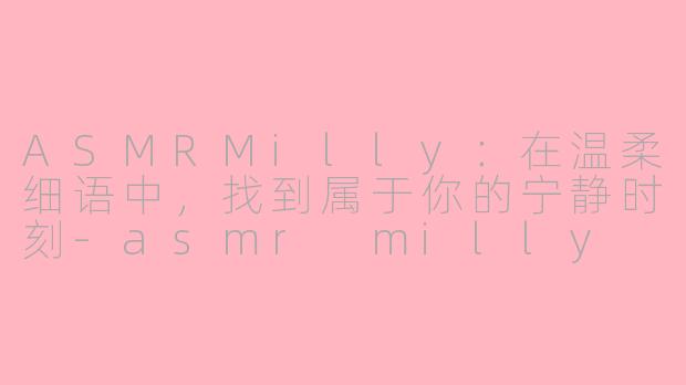ASMRMilly：在温柔细语中，找到属于你的宁静时刻-asmr milly