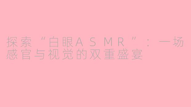 探索“白眼ASMR”：一场感官与视觉的双重盛宴