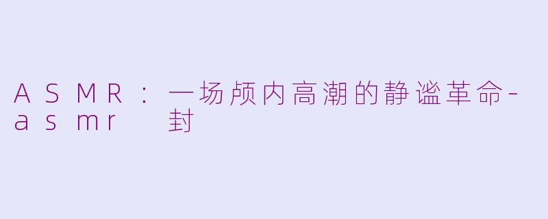ASMR：一场颅内高潮的静谧革命-asmr 封