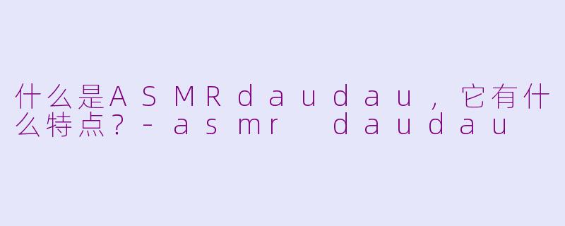 什么是ASMRdaudau，它有什么特点？-asmr daudau