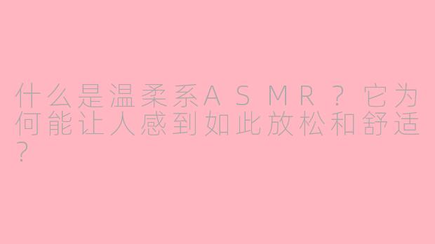 什么是温柔系ASMR？它为何能让人感到如此放松和舒适？