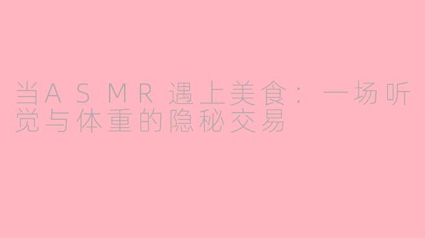 当ASMR遇上美食：一场听觉与体重的隐秘交易