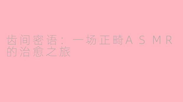 齿间密语：一场正畸ASMR的治愈之旅