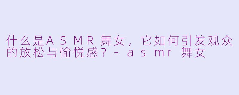 什么是ASMR舞女，它如何引发观众的放松与愉悦感？-asmr舞女
