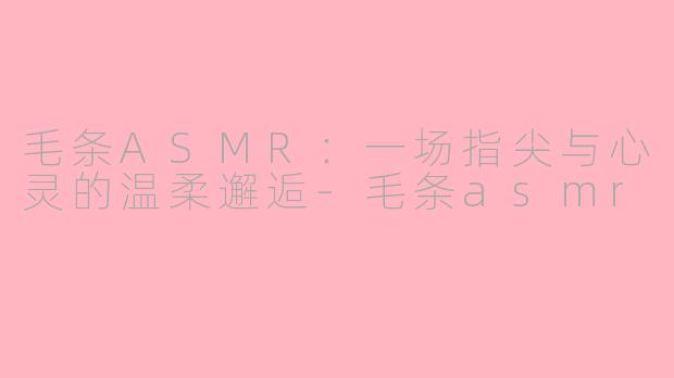 毛条ASMR：一场指尖与心灵的温柔邂逅-毛条asmr