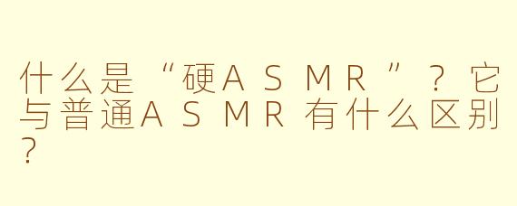 什么是“硬ASMR”？它与普通ASMR有什么区别？