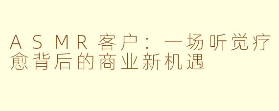 ASMR客户：一场听觉疗愈背后的商业新机遇