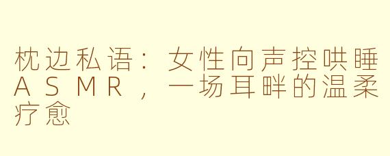 枕边私语：女性向声控哄睡ASMR，一场耳畔的温柔疗愈