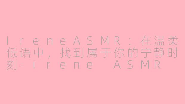IreneASMR:在温柔低语中,找到属于你的宁静时刻-irene ASMR