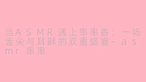 当ASMR遇上串串香：一场舌尖与耳畔的双重盛宴-asmr串串