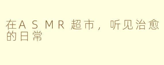 在ASMR超市,听见治愈的日常