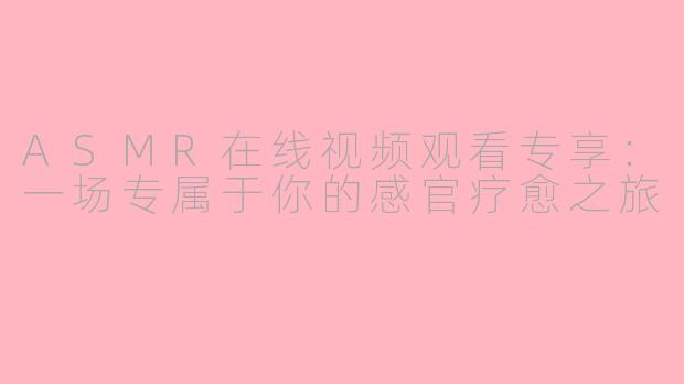 ASMR在线视频观看专享:一场专属于你的感官疗愈之旅