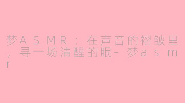 梦ASMR：在声音的褶皱里，寻一场清醒的眠-梦asmr