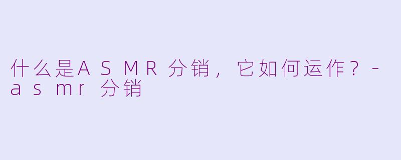 什么是ASMR分销,它如何运作?