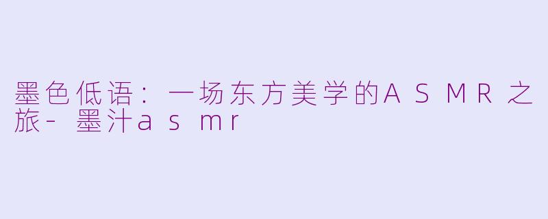 墨色低语：一场东方美学的ASMR之旅-墨汁asmr