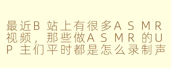 最近B站上有很多ASMR视频,那些做ASMR的UP主们平时都是怎么录制声音的?感觉他们的设备好专业啊。