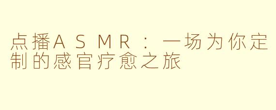 点播ASMR：一场为你定制的感官疗愈之旅