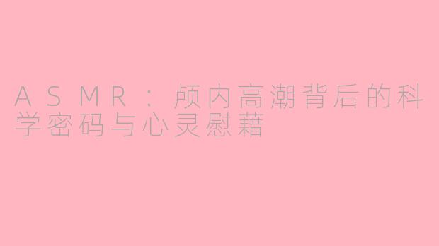 ASMR：颅内高潮背后的科学密码与心灵慰藉