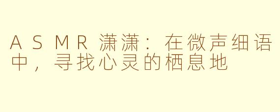 ASMR潇潇：在微声细语中，寻找心灵的栖息地