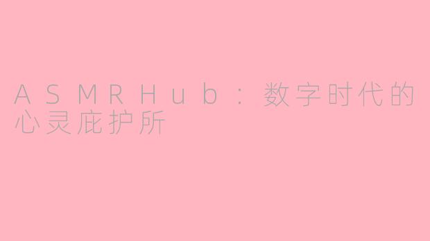 ASMRHub：数字时代的心灵庇护所