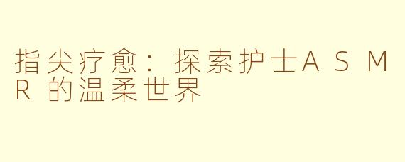 指尖疗愈：探索护士ASMR的温柔世界