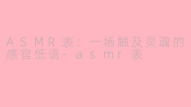 ASMR表：一场触及灵魂的感官低语-asmr表