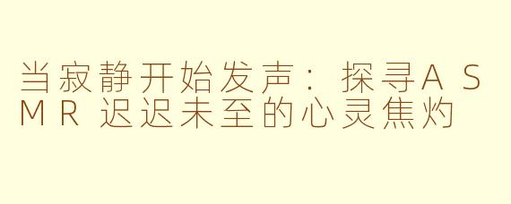 当寂静开始发声：探寻ASMR迟迟未至的心灵焦灼