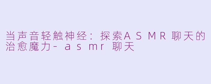 当声音轻触神经:探索ASMR聊天的治愈魔力-asmr聊天