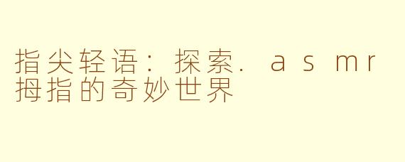 指尖轻语：探索.asmr拇指的奇妙世界