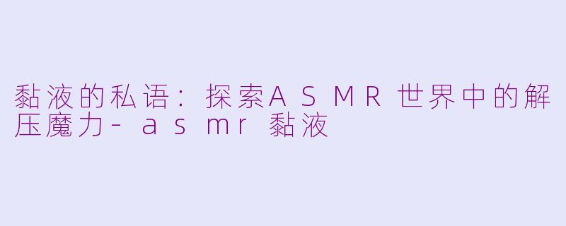 黏液的私语：探索ASMR世界中的解压魔力-asmr黏液