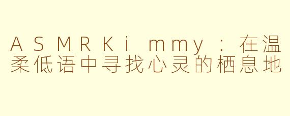 ASMRKimmy：在温柔低语中寻找心灵的栖息地