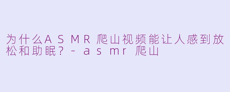 为什么ASMR爬山视频能让人感到放松和助眠？-asmr爬山