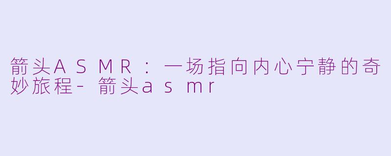 箭头ASMR:一场指向内心宁静的奇妙旅程-箭头asmr