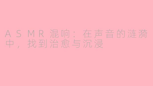 ASMR混响：在声音的涟漪中，找到治愈与沉浸
